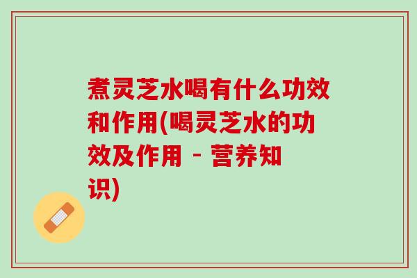 煮灵芝水喝有什么功效和作用(喝灵芝水的功效及作用 - 营养知识)