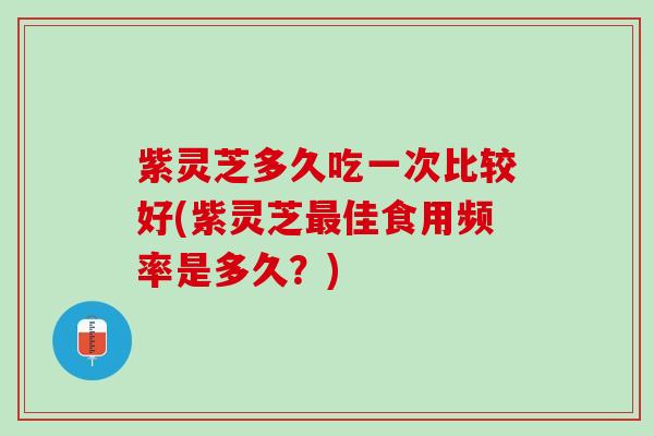紫灵芝多久吃一次比较好(紫灵芝最佳食用频率是多久？)