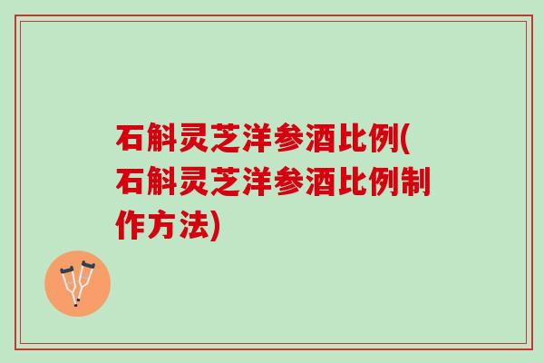 石斛灵芝洋参酒比例(石斛灵芝洋参酒比例制作方法) 石斛灵芝洋参酒比例(石斛灵芝洋参酒比例制作方法)