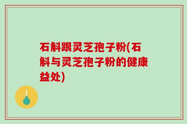 石斛跟灵芝孢子粉(石斛与灵芝孢子粉的健康益处)