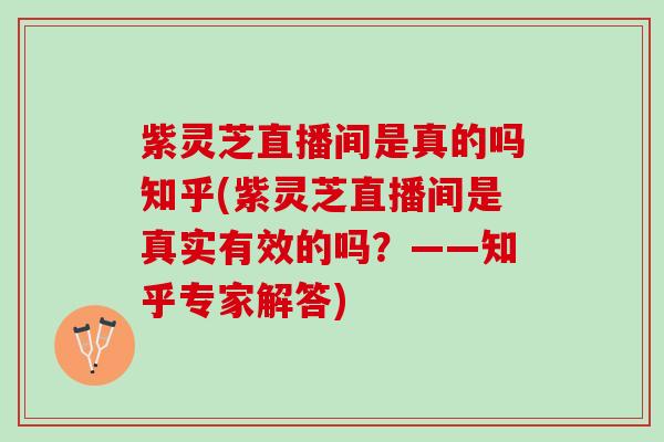 紫灵芝直播间是真的吗知乎(紫灵芝直播间是真实有效的吗？——知乎专家解答)