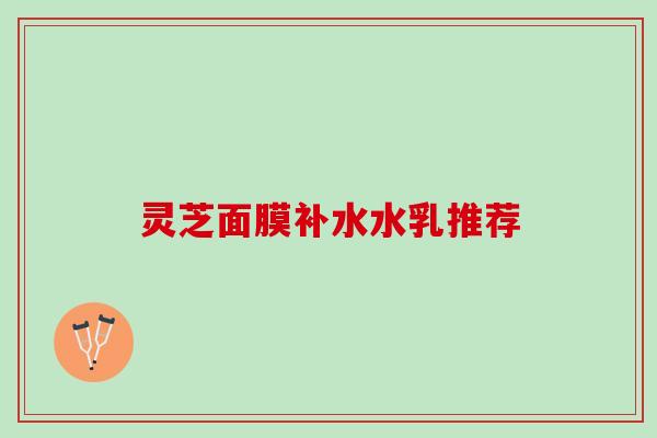 灵芝面膜补水水乳推荐