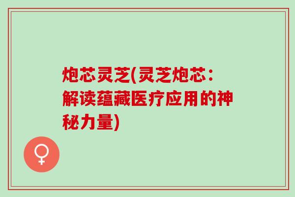 炮芯灵芝(灵芝炮芯：解读蕴藏医疗应用的神秘力量)