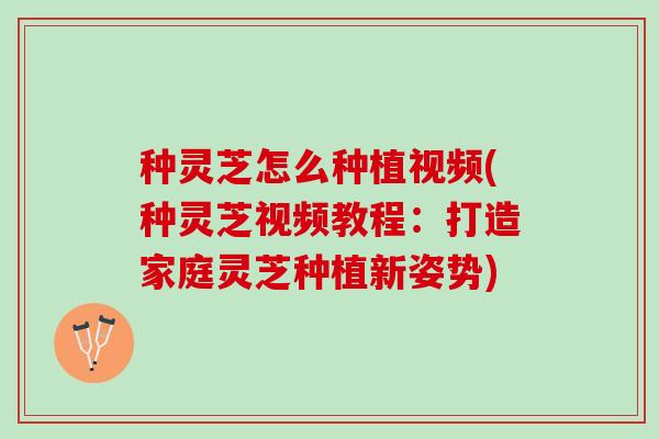 种灵芝怎么种植视频(种灵芝视频教程：打造家庭灵芝种植新姿势)