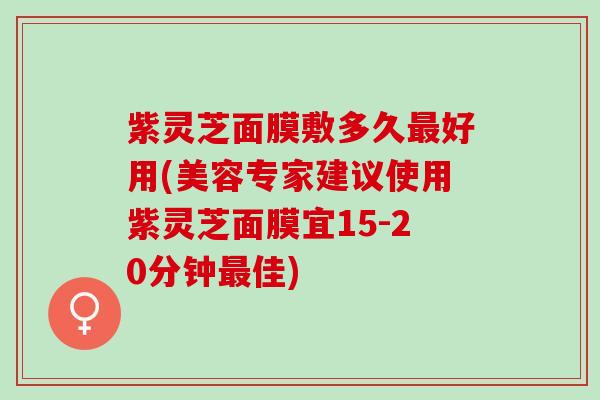 紫灵芝面膜敷多久好用(美容专家建议使用紫灵芝面膜宜15-20分钟佳) 紫灵芝面膜敷多久好用(美容专家建议使用紫灵芝面膜宜15-20分钟佳)