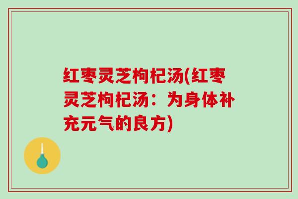 红枣灵芝枸杞汤(红枣灵芝枸杞汤：为身体补充元气的良方)