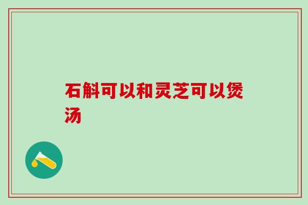 石斛可以和灵芝可以煲汤