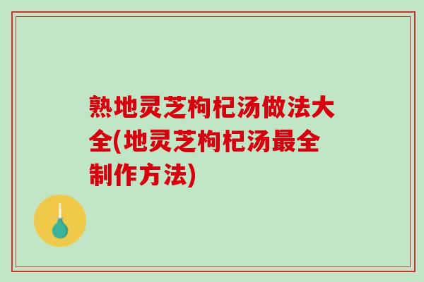 熟地灵芝枸杞汤做法大全(地灵芝枸杞汤最全制作方法)