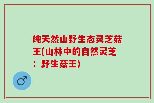 纯天然山野生态灵芝菇王(山林中的自然灵芝：野生菇王)