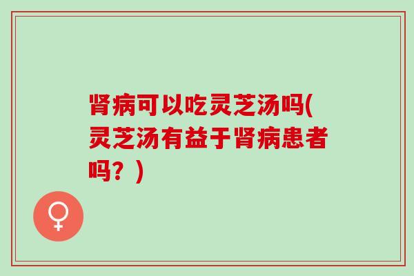 可以吃灵芝汤吗(灵芝汤有益于患者吗?) 可以吃灵芝汤吗(灵芝汤有益于患者吗?)