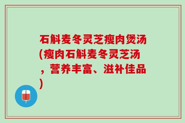 石斛麦冬灵芝瘦肉煲汤(瘦肉石斛麦冬灵芝汤，营养丰富、滋补佳品)