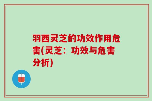 羽西灵芝的功效作用危害(灵芝：功效与危害分析)