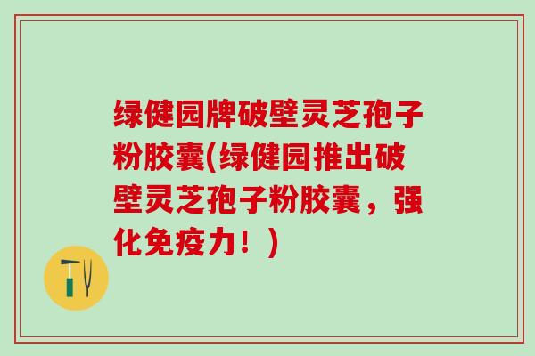 绿健园牌破壁灵芝孢子粉胶囊(绿健园推出破壁灵芝孢子粉胶囊，强化免疫力！)