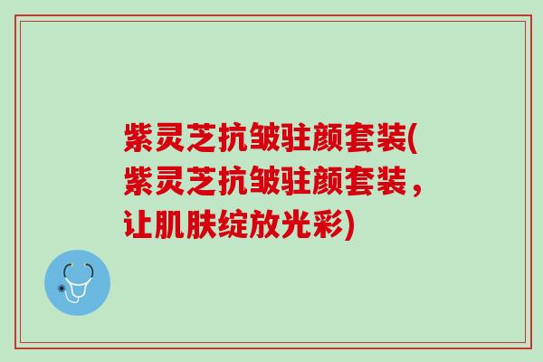 紫灵芝抗皱驻颜套装(紫灵芝抗皱驻颜套装,让绽放光彩) 紫灵芝抗皱驻颜套装(紫灵芝抗皱驻颜套装,让绽放光彩)