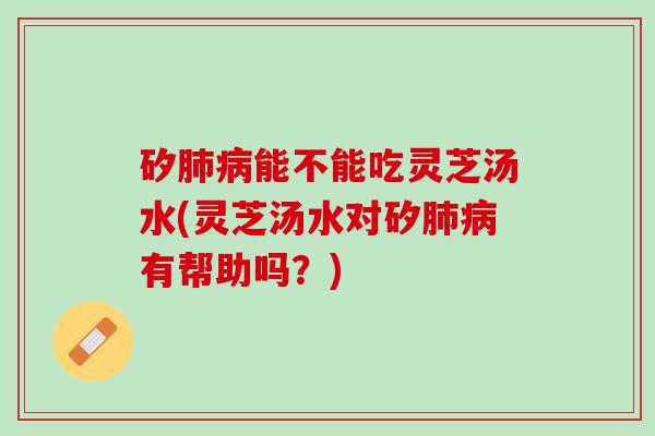 矽能不能吃灵芝汤水(灵芝汤水对矽有帮助吗?) 矽能不能吃灵芝汤水(灵芝汤水对矽有帮助吗?)