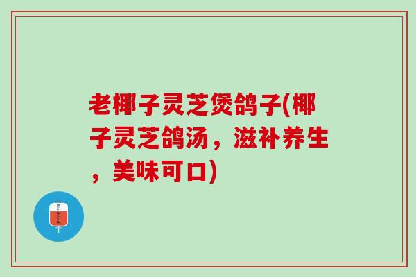 老椰子灵芝煲鸽子(椰子灵芝鸽汤，滋补养生，美味可口)