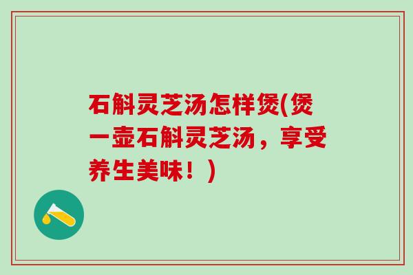 石斛灵芝汤怎样煲(煲一壶石斛灵芝汤，享受养生美味！)