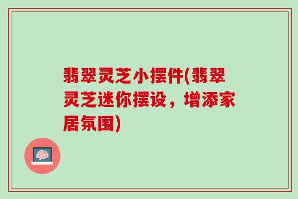 翡翠灵芝小摆件(翡翠灵芝迷你摆设,增添家居氛围) 翡翠灵芝小摆件(翡翠灵芝迷你摆设,增添家居氛围)