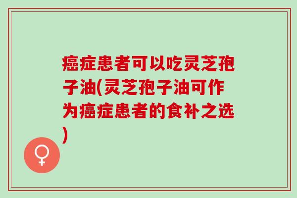 症患者可以吃灵芝孢子油(灵芝孢子油可作为症患者的食补之选) 症患者可以吃灵芝孢子油(灵芝孢子油可作为症患者的食补之选)