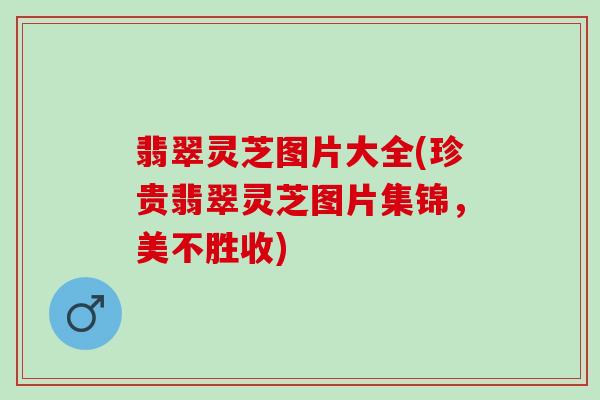 翡翠灵芝图片大全(珍贵翡翠灵芝图片集锦,美不胜收) 翡翠灵芝图片大全(珍贵翡翠灵芝图片集锦,美不胜收)