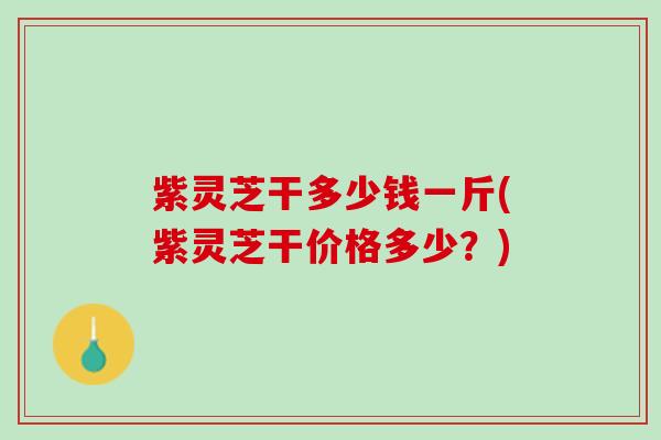 紫灵芝干多少钱一斤(紫灵芝干价格多少？)