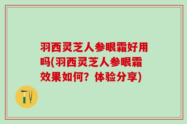 羽西灵芝人参眼霜好用吗(羽西灵芝人参眼霜效果如何？体验分享)