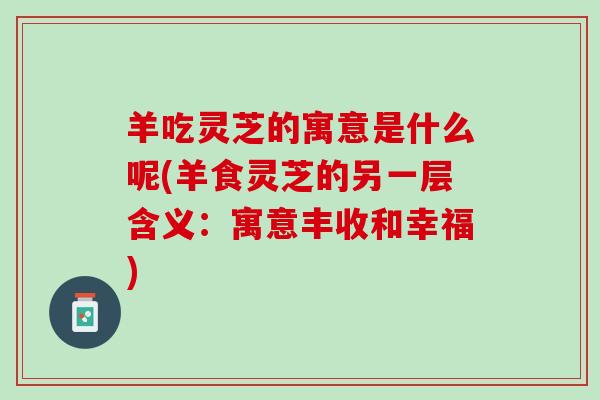 羊吃灵芝的寓意是什么呢(羊食灵芝的另一层含义：寓意丰收和幸福)