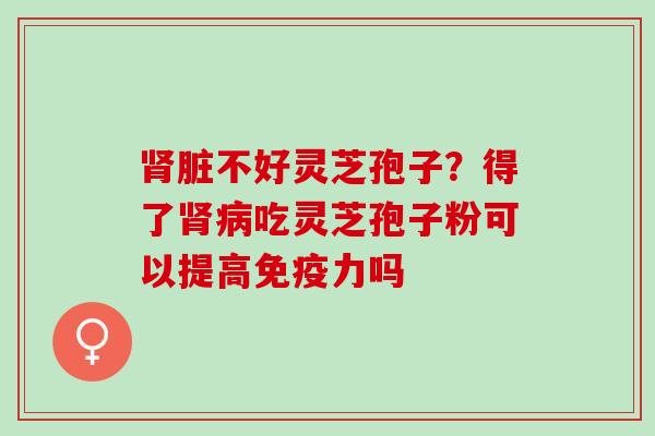 脏不好灵芝孢子?得了吃灵芝孢子粉可以提高免疫力吗 脏不好灵芝孢子?得了吃灵芝孢子粉可以提高免疫力吗