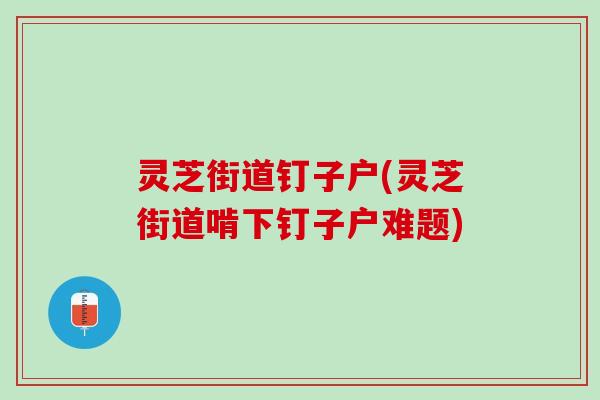 灵芝街道钉子户(灵芝街道啃下钉子户难题)