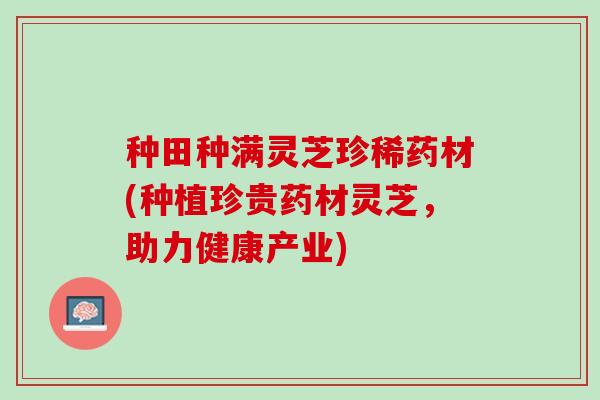 种田种满灵芝珍稀药材(种植珍贵药材灵芝，助力健康产业)