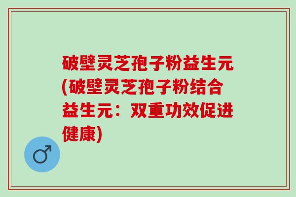 破壁灵芝孢子粉益生元(破壁灵芝孢子粉结合益生元：双重功效促进健康)