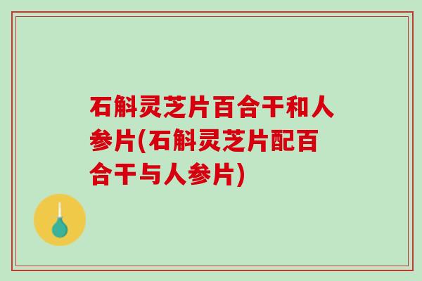 石斛灵芝片百合干和人参片(石斛灵芝片配百合干与人参片)