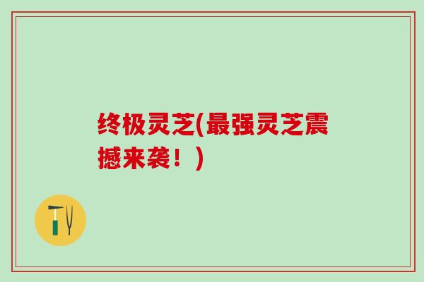 终极灵芝(最强灵芝震撼来袭！)