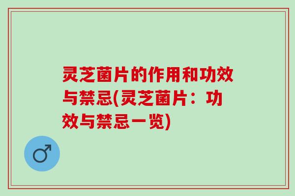 灵芝菌片的作用和功效与禁忌(灵芝菌片：功效与禁忌一览)