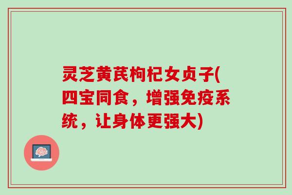灵芝黄芪枸杞女贞子(四宝同食,增强免疫系统,让身体更强大) 灵芝黄芪枸杞女贞子(四宝同食,增强免疫系统,让身体更强大)