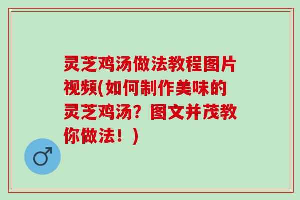 灵芝鸡汤做法教程图片视频(如何制作美味的灵芝鸡汤?图文并茂教你做法!) 灵芝鸡汤做法教程图片视频(如何制作美味的灵芝鸡汤?图文并茂教你做法!)