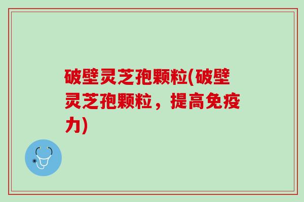 破壁灵芝孢颗粒(破壁灵芝孢颗粒，提高免疫力)