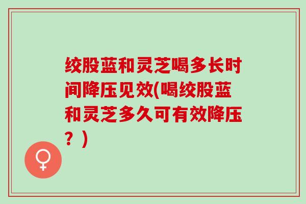绞股蓝和灵芝喝多长时间降压见效(喝绞股蓝和灵芝多久可有效降压？)
