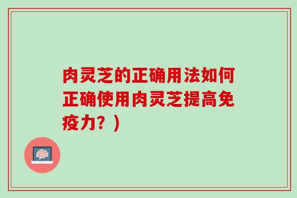 肉灵芝的正确用法如何正确使用肉灵芝提高免疫力？)