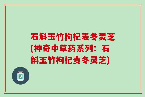 石斛玉竹枸杞麦冬灵芝(神奇中草药系列：石斛玉竹枸杞麦冬灵芝)