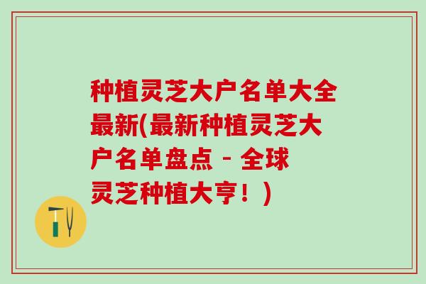 种植灵芝大户名单大全新(新种植灵芝大户名单盘点 - 全球灵芝种植大亨!) 种植灵芝大户名单大全新(新种植灵芝大户名单盘点 - 全球灵芝种植大亨!)