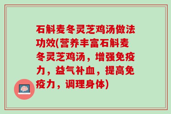 石斛麦冬灵芝鸡汤做法功效(营养丰富石斛麦冬灵芝鸡汤，增强免疫力，益气补血，提高免疫力，调理身体)