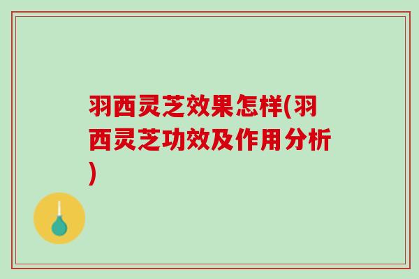 羽西灵芝效果怎样(羽西灵芝功效及作用分析)
