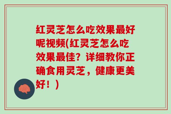 红灵芝怎么吃效果最好呢视频(红灵芝怎么吃效果最佳？详细教你正确食用灵芝，健康更美好！)