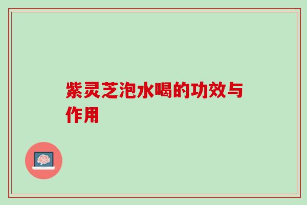 紫灵芝泡水喝的功效与作用