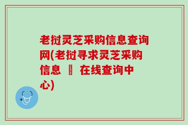 老挝灵芝采购信息查询网(老挝寻求灵芝采购信息 – 在线查询中心)