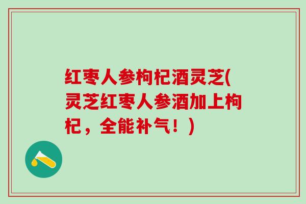 红枣人参枸杞酒灵芝(灵芝红枣人参酒加上枸杞，全能补气！)