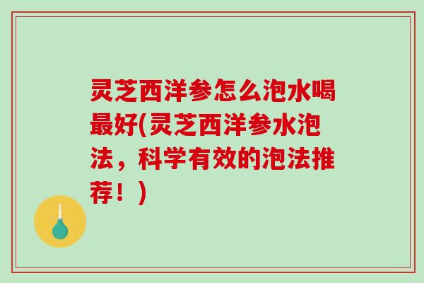 灵芝西洋参怎么泡水喝最好(灵芝西洋参水泡法，科学有效的泡法推荐！)