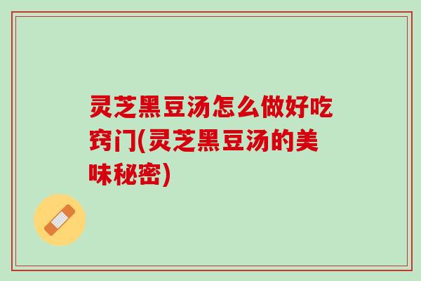 灵芝黑豆汤怎么做好吃窍门(灵芝黑豆汤的美味秘密)