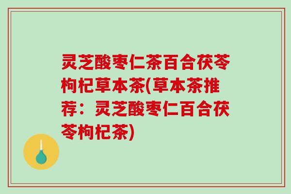 灵芝酸枣仁茶百合茯苓枸杞草本茶(草本茶推荐：灵芝酸枣仁百合茯苓枸杞茶)